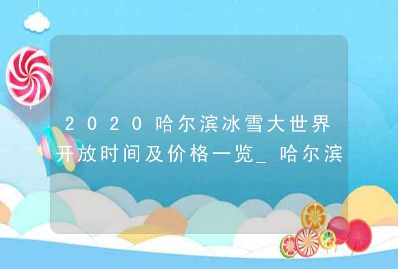2020哈尔滨冰雪大世界开放时间及价格一览_哈尔滨冰雪大世界开放时间 2020开幕